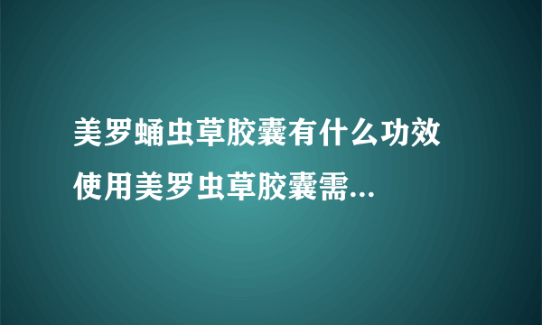 美罗蛹虫草胶囊有什么功效    使用美罗虫草胶囊需要注意什么