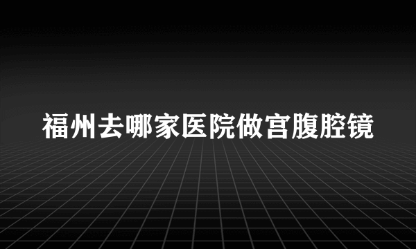 福州去哪家医院做宫腹腔镜