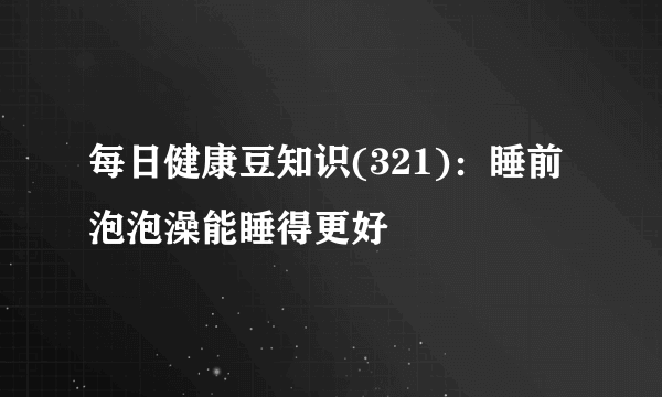 每日健康豆知识(321)：睡前泡泡澡能睡得更好