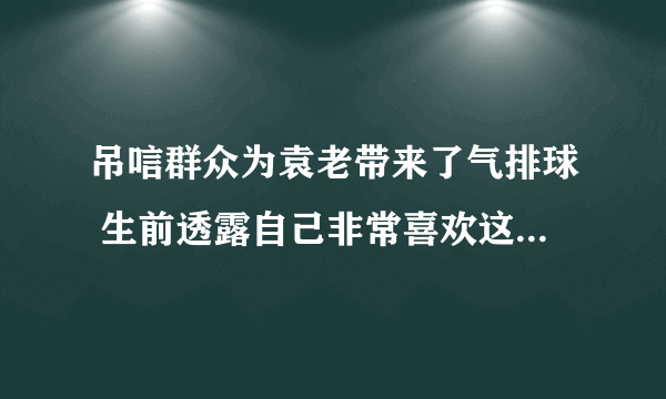 吊唁群众为袁老带来了气排球 生前透露自己非常喜欢这项运动-飞外网