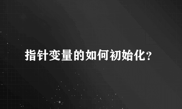 指针变量的如何初始化？