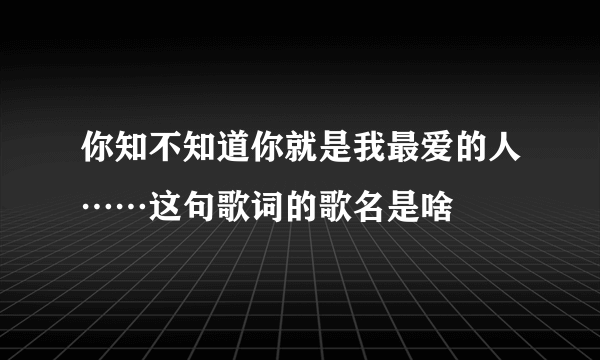 你知不知道你就是我最爱的人……这句歌词的歌名是啥