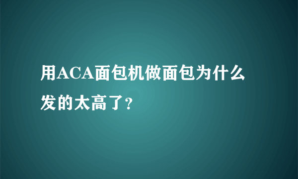 用ACA面包机做面包为什么发的太高了？