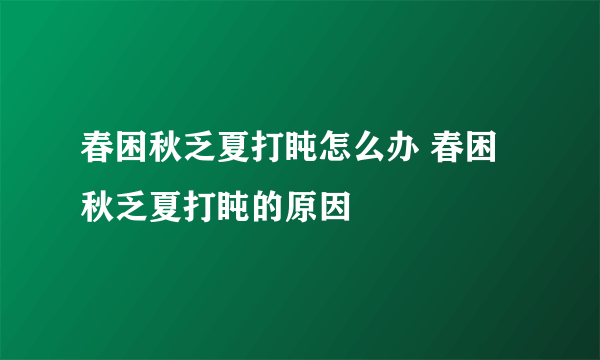 春困秋乏夏打盹怎么办 春困秋乏夏打盹的原因