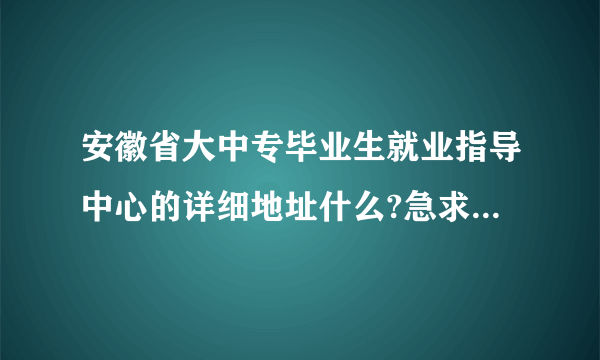 安徽省大中专毕业生就业指导中心的详细地址什么?急求，跪求!!!