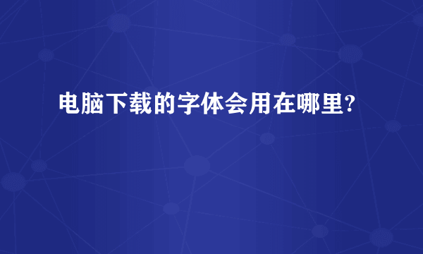 电脑下载的字体会用在哪里?