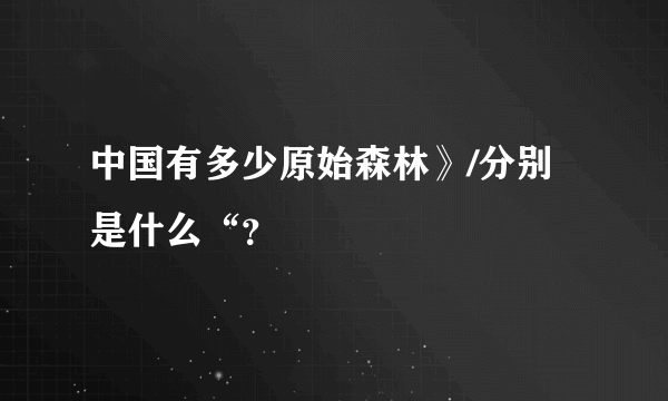 中国有多少原始森林》/分别是什么“？