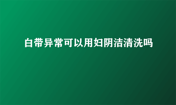 白带异常可以用妇阴洁清洗吗