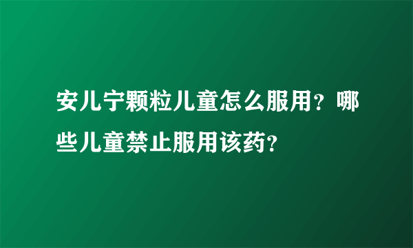 安儿宁颗粒儿童怎么服用？哪些儿童禁止服用该药？