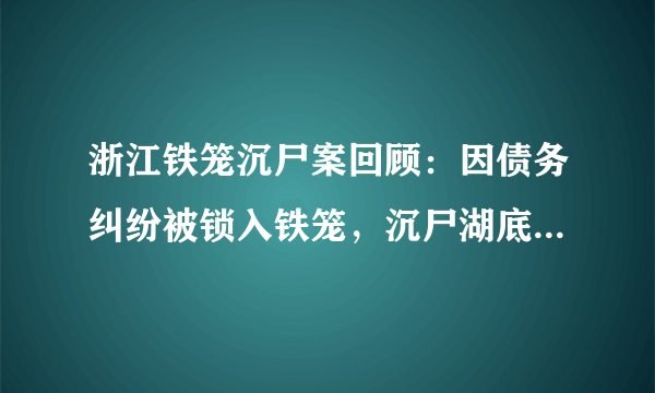 浙江铁笼沉尸案回顾：因债务纠纷被锁入铁笼，沉尸湖底！后来怎样？