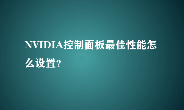 NVIDIA控制面板最佳性能怎么设置？