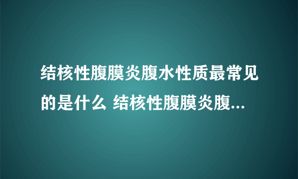 结核性腹膜炎腹水性质最常见的是什么 结核性腹膜炎腹水特点有哪些