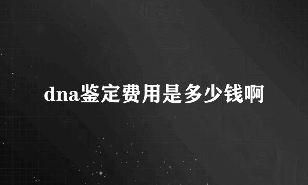 dna鉴定费用是多少钱啊