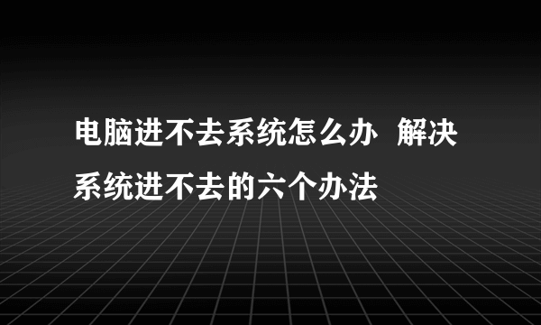 电脑进不去系统怎么办  解决系统进不去的六个办法