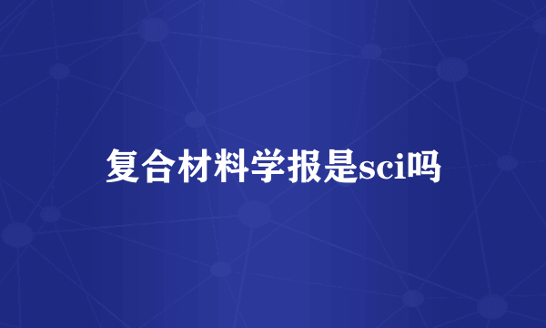 复合材料学报是sci吗