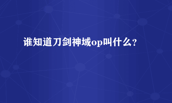 谁知道刀剑神域op叫什么？