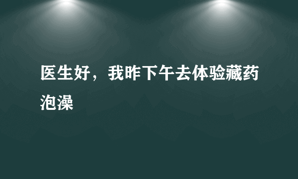 医生好，我昨下午去体验藏药泡澡