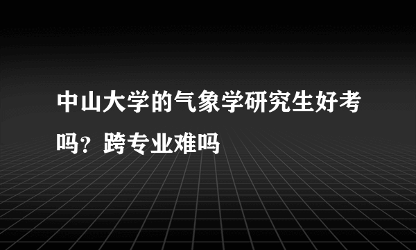 中山大学的气象学研究生好考吗？跨专业难吗