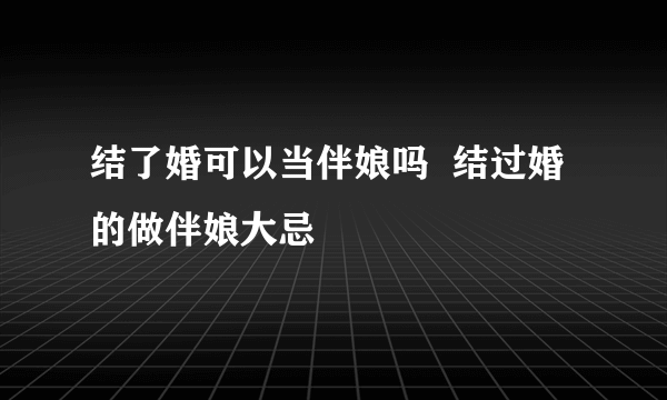 结了婚可以当伴娘吗  结过婚的做伴娘大忌