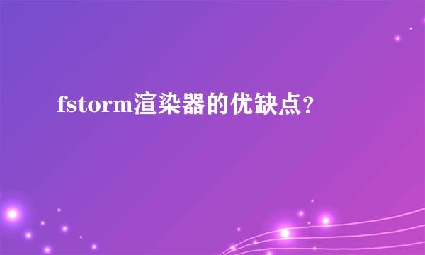 fstorm渲染器的优缺点？