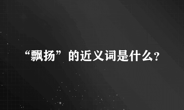 “飘扬”的近义词是什么？