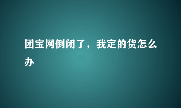 团宝网倒闭了，我定的货怎么办