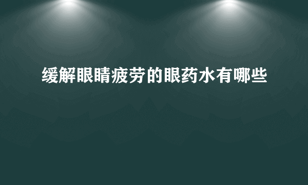 缓解眼睛疲劳的眼药水有哪些