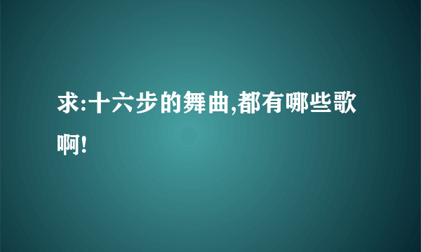 求:十六步的舞曲,都有哪些歌啊!