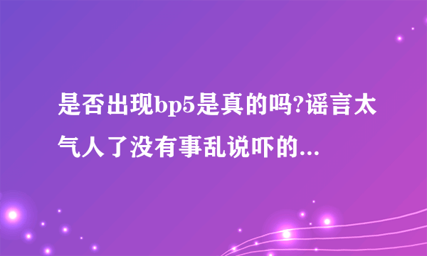 是否出现bp5是真的吗?谣言太气人了没有事乱说吓的我们都不敢吃柚子了！可恶！