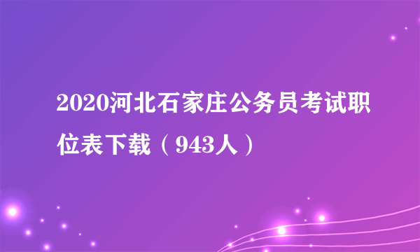 2020河北石家庄公务员考试职位表下载（943人）