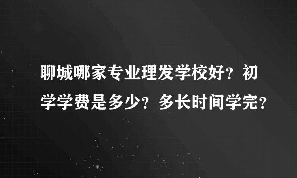 聊城哪家专业理发学校好？初学学费是多少？多长时间学完？