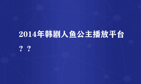 2014年韩剧人鱼公主播放平台？？