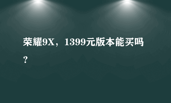 荣耀9X，1399元版本能买吗？