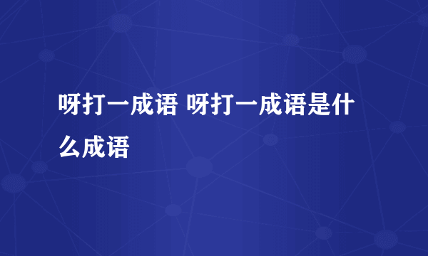 呀打一成语 呀打一成语是什么成语