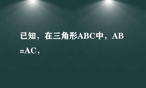 已知，在三角形ABC中，AB=AC，