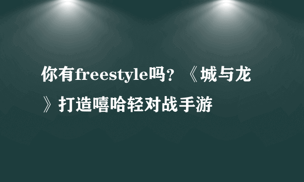 你有freestyle吗？《城与龙》打造嘻哈轻对战手游