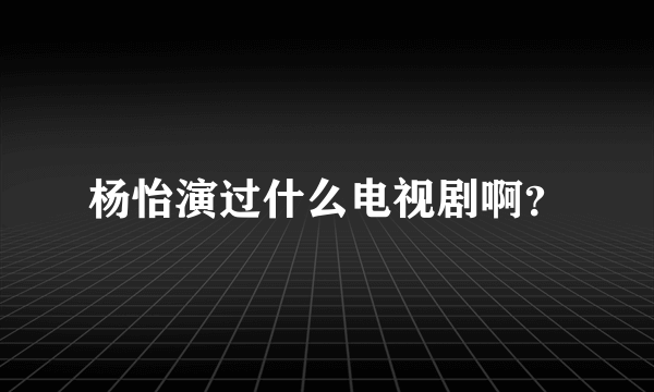 杨怡演过什么电视剧啊？