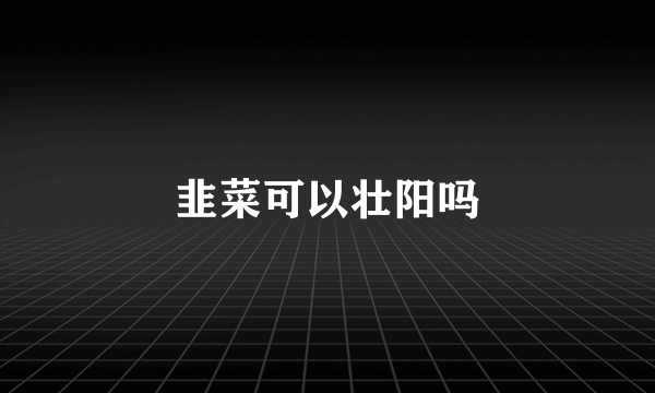 韭菜可以壮阳吗