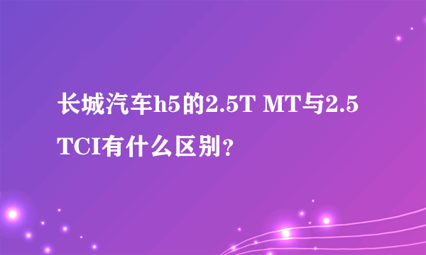 长城汽车h5的2.5T MT与2.5 TCI有什么区别？