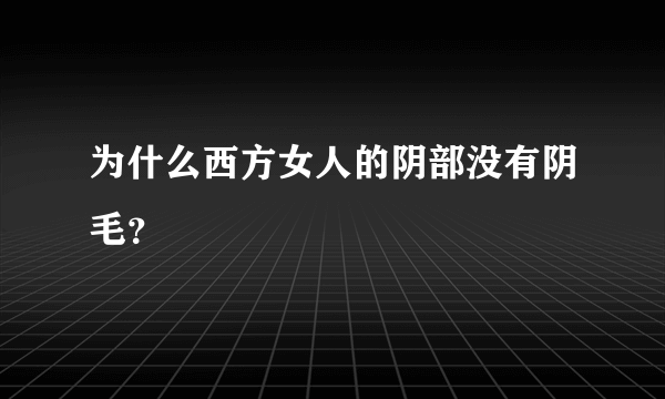 为什么西方女人的阴部没有阴毛？