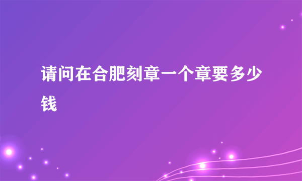 请问在合肥刻章一个章要多少钱