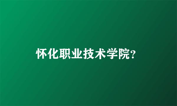 怀化职业技术学院？