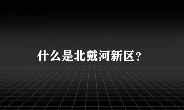 什么是北戴河新区？