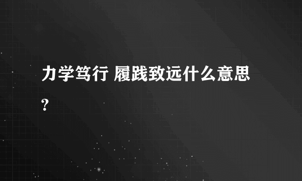 力学笃行 履践致远什么意思？