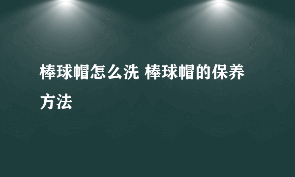 棒球帽怎么洗 棒球帽的保养方法