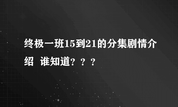 终极一班15到21的分集剧情介绍  谁知道？？？