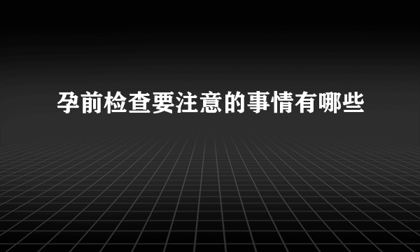 孕前检查要注意的事情有哪些