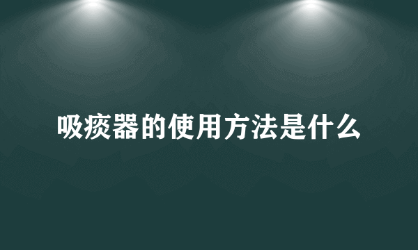 吸痰器的使用方法是什么