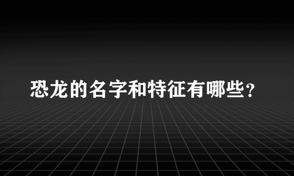 恐龙的名字和特征有哪些？