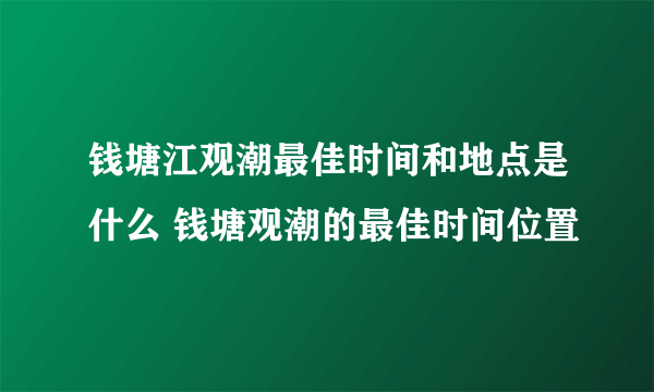 钱塘江观潮最佳时间和地点是什么 钱塘观潮的最佳时间位置